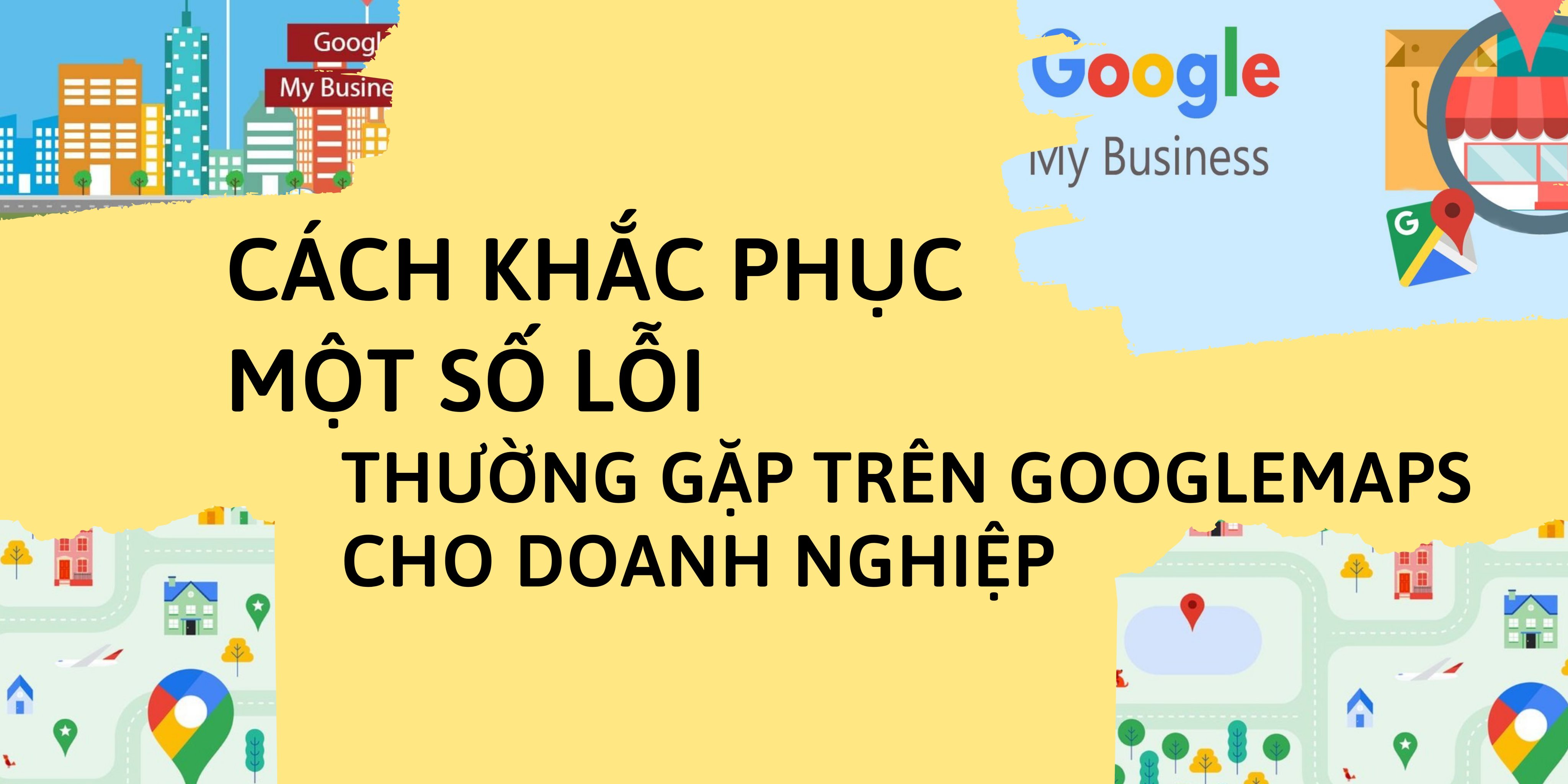 Cách Khắc Phục Một Số Lỗi Thường Gặp Trên Google Maps Cho Doanh Nghiệp
